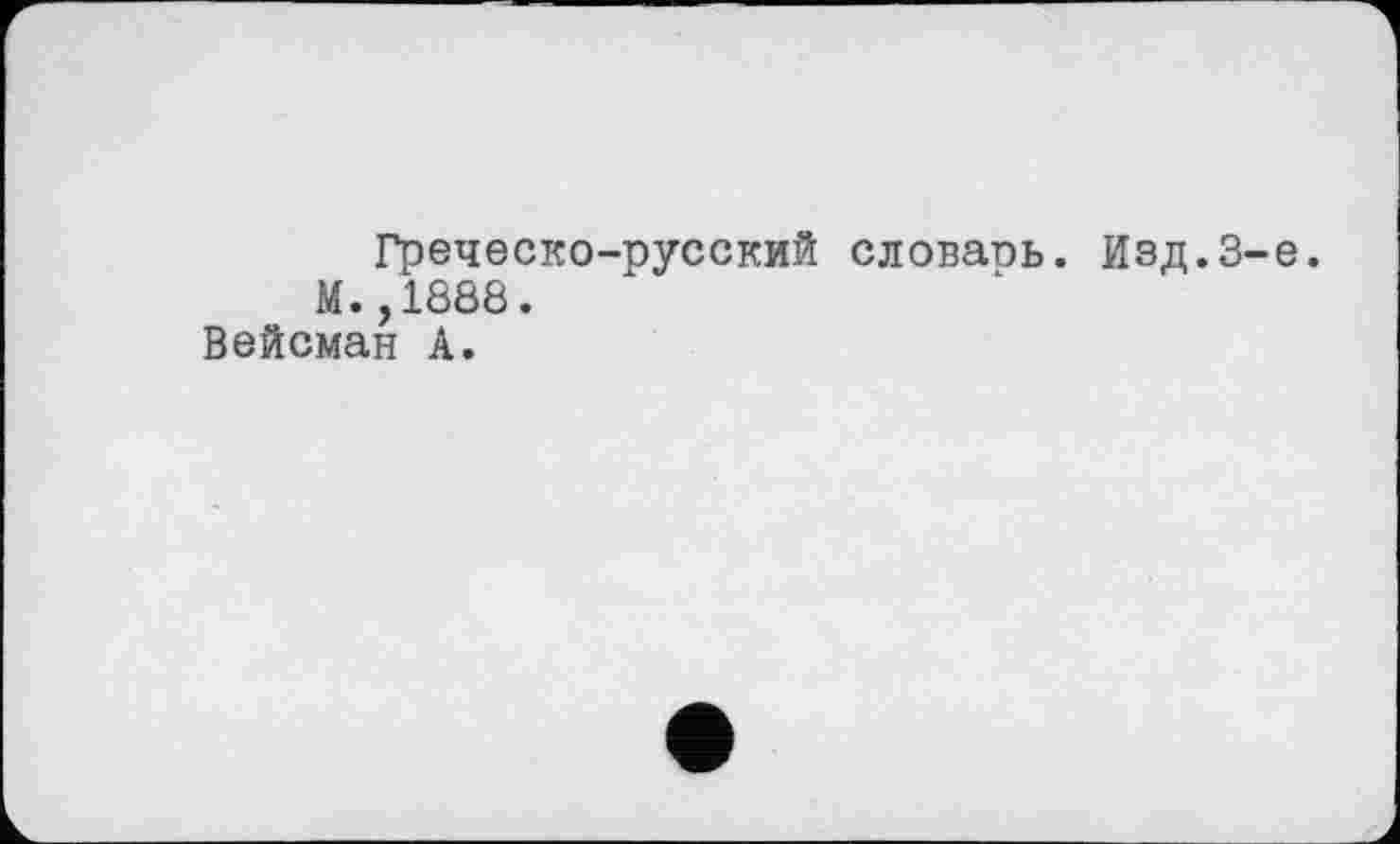 ﻿Греческо-русский словаоь. Изд.З М.,1888.
Вейсман А.